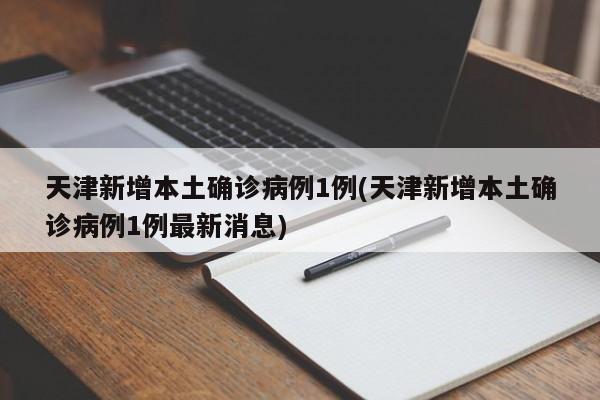 天津新增本土确诊病例1例(天津新增本土确诊病例1例最新消息)