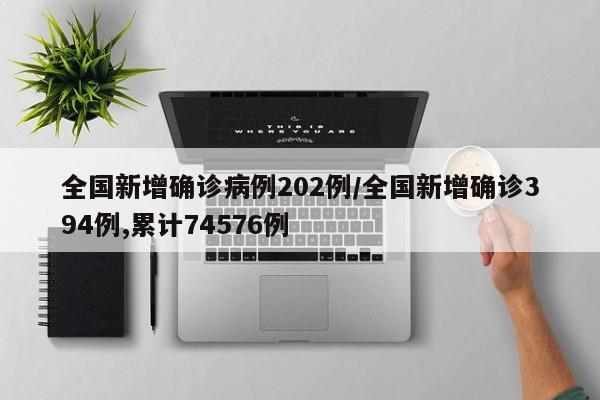 全国新增确诊病例202例/全国新增确诊394例,累计74576例