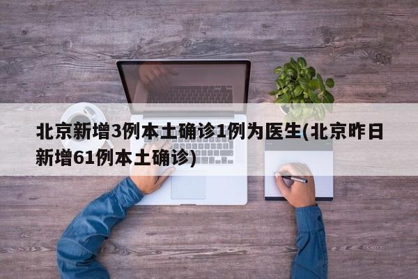 北京新增3例本土确诊1例为医生(北京昨日新增61例本土确诊)