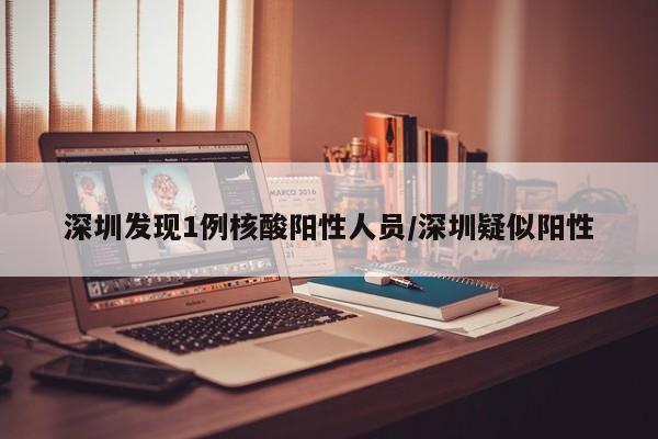 深圳发现1例核酸阳性人员/深圳疑似阳性