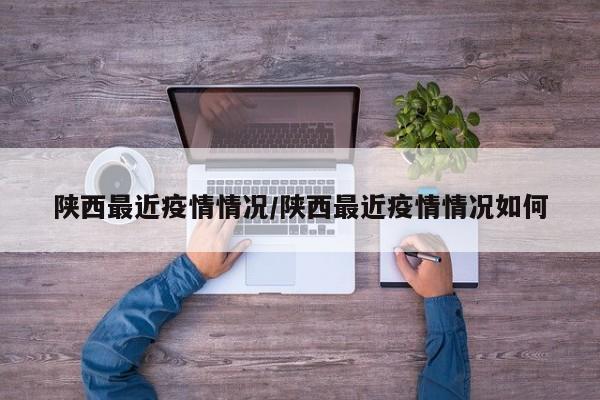 陕西最近疫情情况/陕西最近疫情情况如何