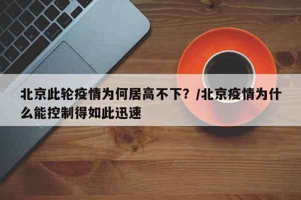 北京此轮疫情为何居高不下？/北京疫情为什么能控制得如此迅速
