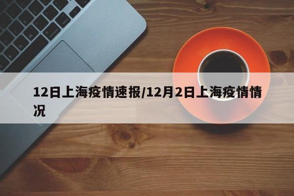 12日上海疫情速报/12月2日上海疫情情况