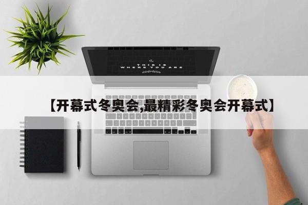 【开幕式冬奥会,最精彩冬奥会开幕式】
