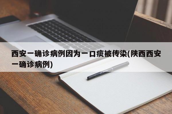 西安一确诊病例因为一口痰被传染(陕西西安一确诊病例)