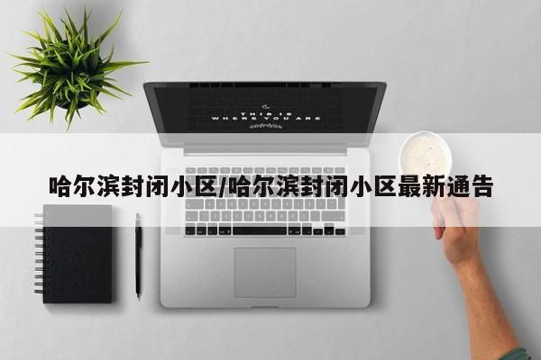 哈尔滨封闭小区/哈尔滨封闭小区最新通告
