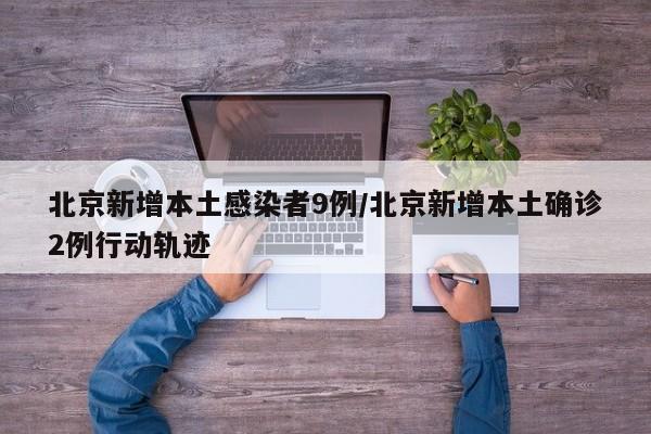 北京新增本土感染者9例/北京新增本土确诊2例行动轨迹