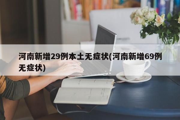 河南新增29例本土无症状(河南新增69例无症状)