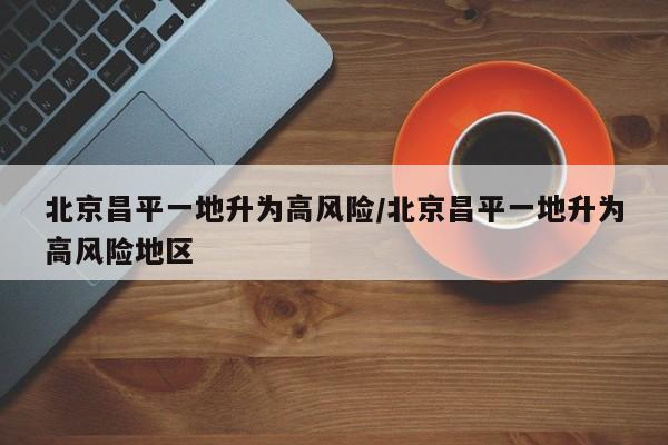 北京昌平一地升为高风险/北京昌平一地升为高风险地区