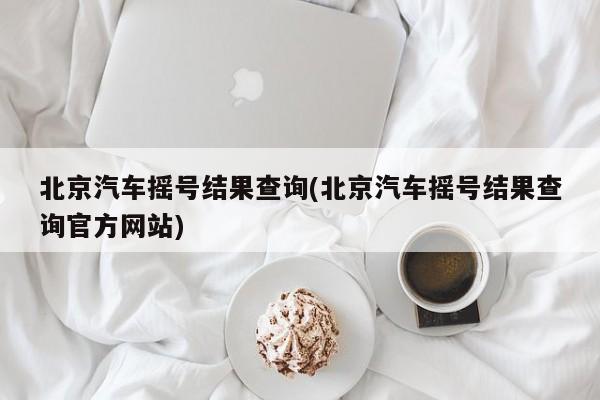 北京汽车摇号结果查询(北京汽车摇号结果查询官方网站)