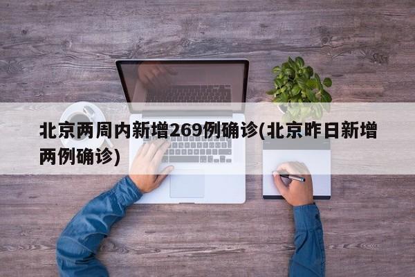 北京两周内新增269例确诊(北京昨日新增两例确诊)