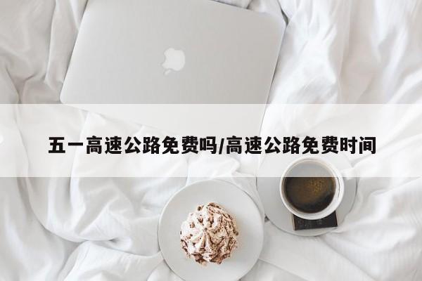 五一高速公路免费吗/高速公路免费时间