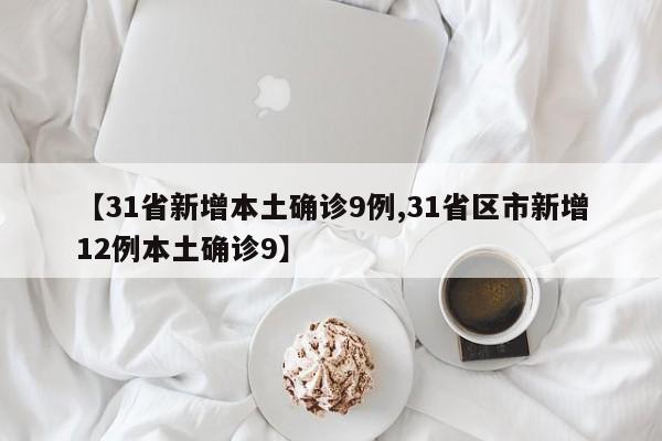 【31省新增本土确诊9例,31省区市新增12例本土确诊9】