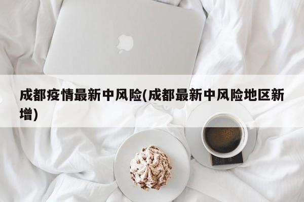 成都疫情最新中风险(成都最新中风险地区新增)