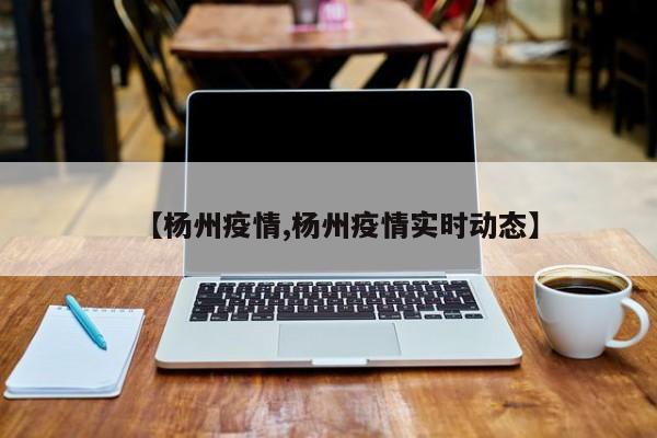 【杨州疫情,杨州疫情实时动态】
