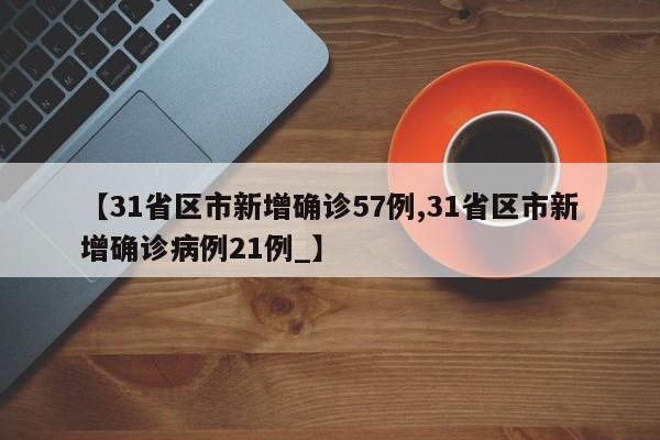 【31省区市新增确诊57例,31省区市新增确诊病例21例_】
