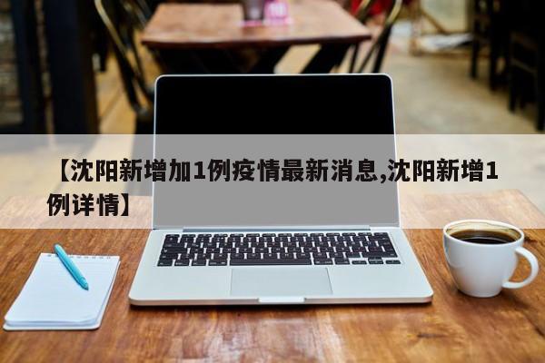 【沈阳新增加1例疫情最新消息,沈阳新增1例详情】