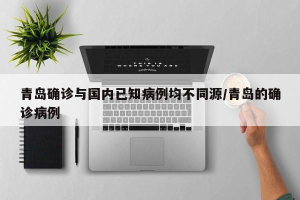 青岛确诊与国内已知病例均不同源/青岛的确诊病例