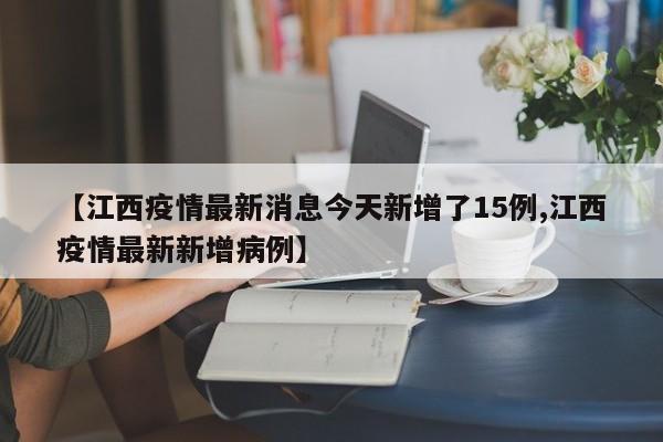 【江西疫情最新消息今天新增了15例,江西疫情最新新增病例】