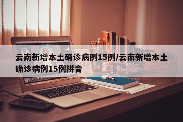 云南新增本土确诊病例15例/云南新增本土确诊病例15例拼音