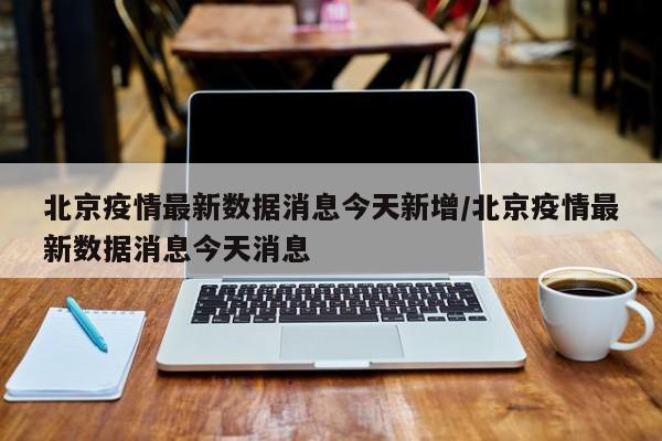 北京疫情最新数据消息今天新增/北京疫情最新数据消息今天消息