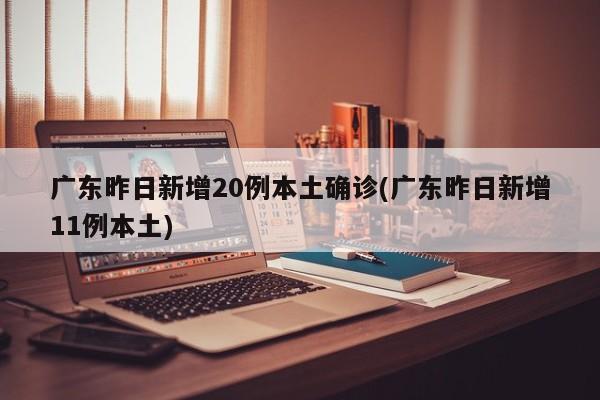 广东昨日新增20例本土确诊(广东昨日新增11例本土)