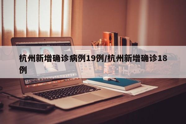 杭州新增确诊病例19例/杭州新增确诊18例