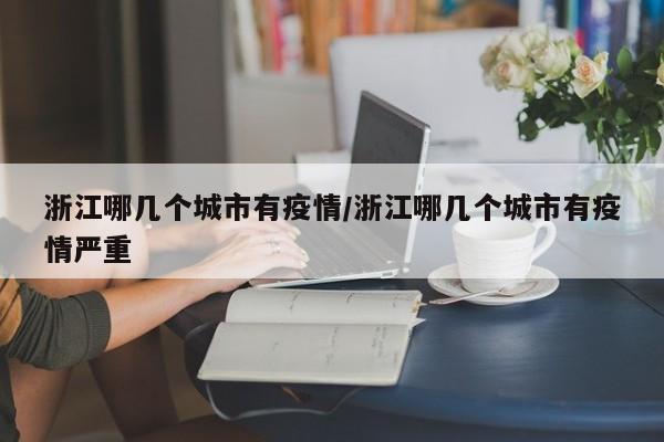 浙江哪几个城市有疫情/浙江哪几个城市有疫情严重
