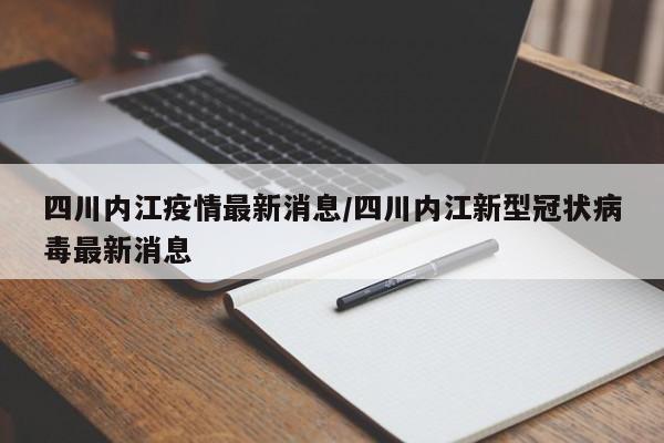 四川内江疫情最新消息/四川内江新型冠状病毒最新消息