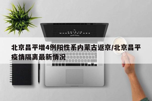 北京昌平增4例阳性系内蒙古返京/北京昌平疫情隔离最新情况