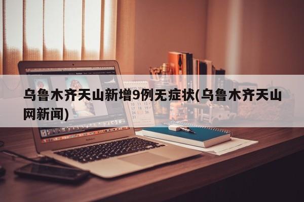乌鲁木齐天山新增9例无症状(乌鲁木齐天山网新闻)