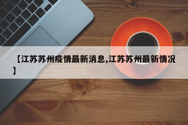 【江苏苏州疫情最新消息,江苏苏州最新情况】