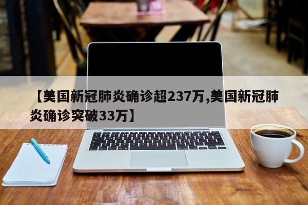 【美国新冠肺炎确诊超237万,美国新冠肺炎确诊突破33万】