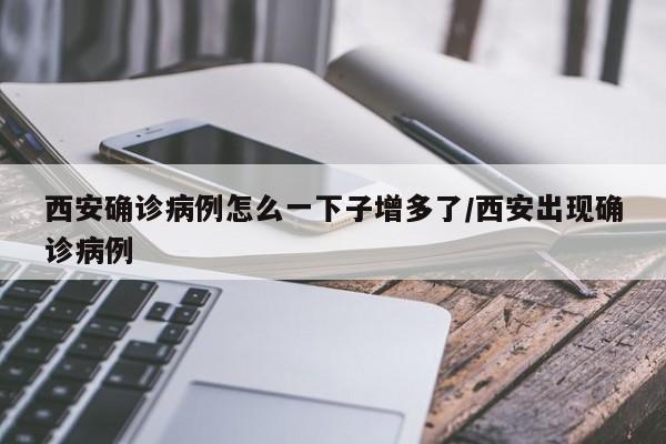 西安确诊病例怎么一下子增多了/西安出现确诊病例