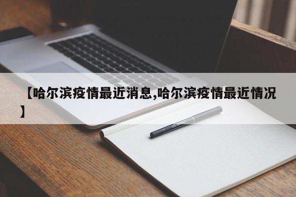 【哈尔滨疫情最近消息,哈尔滨疫情最近情况】