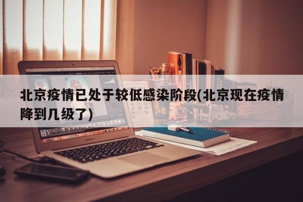 北京疫情已处于较低感染阶段(北京现在疫情降到几级了)