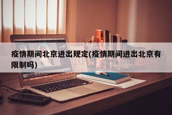 疫情期间北京进出规定(疫情期间进出北京有限制吗)