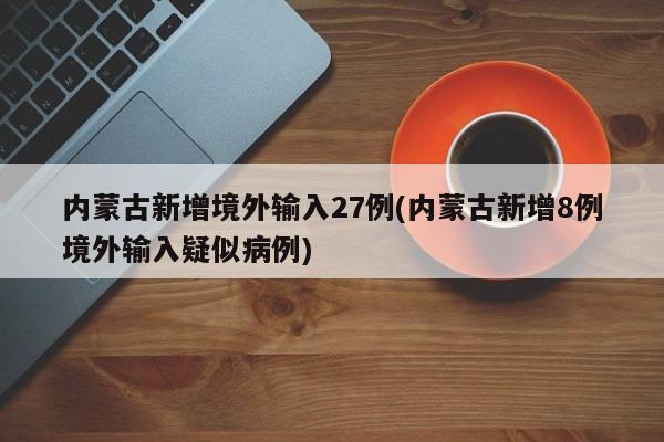 内蒙古新增境外输入27例(内蒙古新增8例境外输入疑似病例)