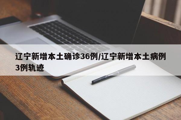 辽宁新增本土确诊36例/辽宁新增本土病例3例轨迹
