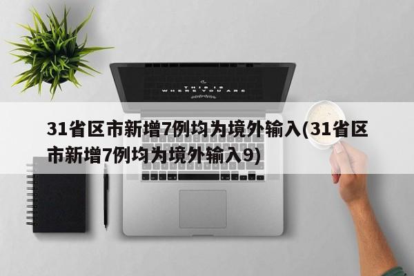 31省区市新增7例均为境外输入(31省区市新增7例均为境外输入9)
