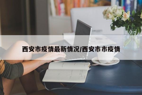 西安市疫情最新情况/西安市市疫情