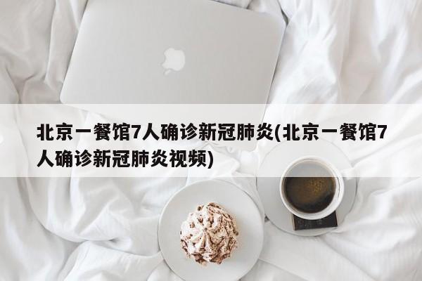 北京一餐馆7人确诊新冠肺炎(北京一餐馆7人确诊新冠肺炎视频)