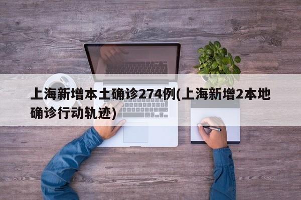 上海新增本土确诊274例(上海新增2本地确诊行动轨迹)