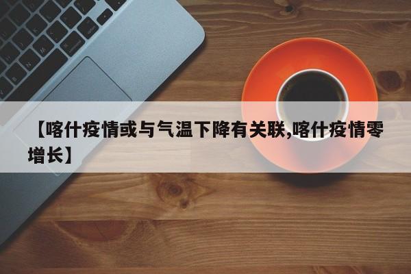 【喀什疫情或与气温下降有关联,喀什疫情零增长】
