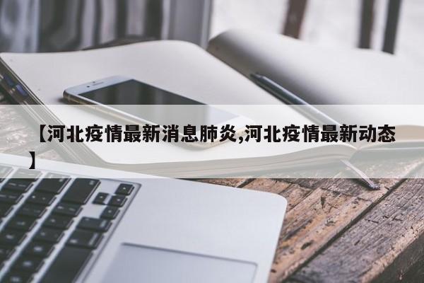 【河北疫情最新消息肺炎,河北疫情最新动态】
