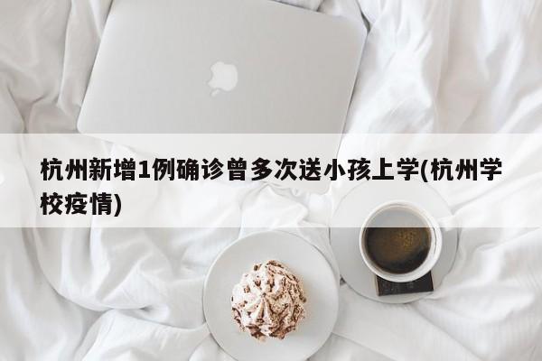 杭州新增1例确诊曾多次送小孩上学(杭州学校疫情)