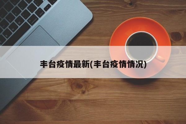 丰台疫情最新(丰台疫情情况)