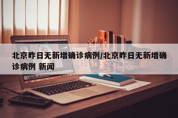 北京昨日无新增确诊病例/北京昨日无新增确诊病例 新闻