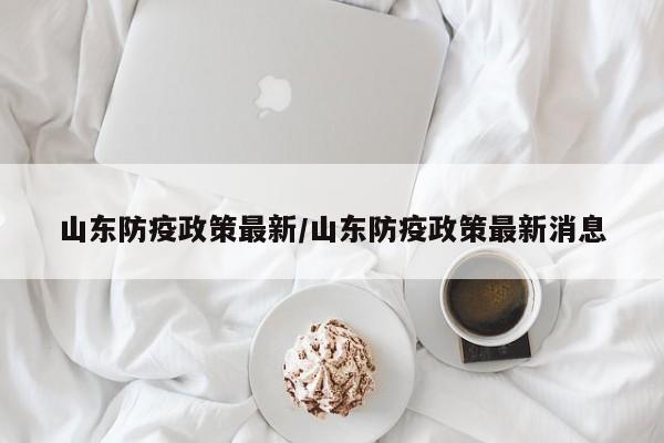 山东防疫政策最新/山东防疫政策最新消息