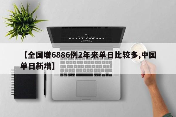 【全国增6886例2年来单日比较多,中国单日新增】